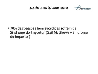 GESTÃO ESTRATÉGICA DO TEMPO 
•70% das pessoas bemsucedidas sofrem da Síndrome do Impostor (GailMatthews–Síndrome do Impostor)  