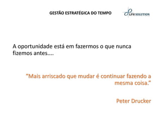 GESTÃO ESTRATÉGICA DO TEMPO 
A oportunidade está em fazermos o que nunca fizemos antes.... “Mais arriscado que mudar é continuar fazendo a mesma coisa.” Peter Drucker  