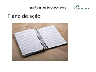 GESTÃO ESTRATÉGICA DO TEMPO 
Plano de ação  