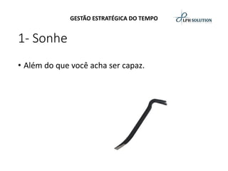GESTÃO ESTRATÉGICA DO TEMPO 
1-Sonhe 
•Além do que você acha ser capaz.  