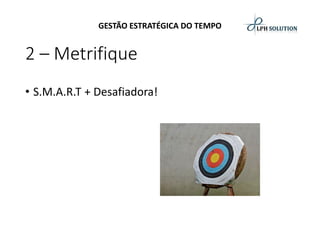 GESTÃO ESTRATÉGICA DO TEMPO 
2 –Metrifique 
•S.M.A.R.T + Desafiadora!  