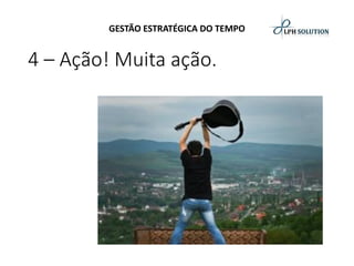 GESTÃO ESTRATÉGICA DO TEMPO 
4 –Ação! Muita ação.  
