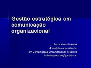 Gest ão estratégica em
comunicação
organizacional

                          Por Isabela Pimentel
                      Jornalista especializada
      em Comunicação Organizacional Integrada
                 isabeladpimentel@gmail.com
 