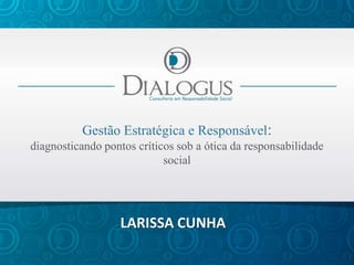 Gestão Estratégica e Responsável:
diagnosticando pontos críticos sob a ótica da responsabilidade
                            social




                   LARISSA CUNHA
 