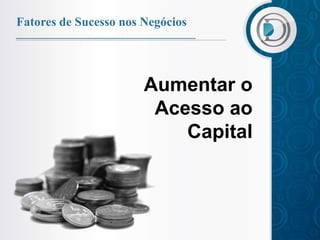 Fatores de Sucesso nos Negócios




                       Aumentar o
                        Acesso ao
                           Capital
 
