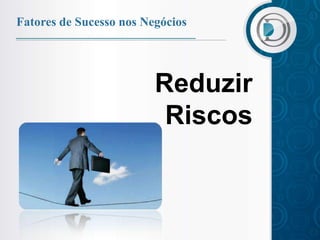 Fatores de Sucesso nos Negócios




                         Reduzir
                          Riscos
 