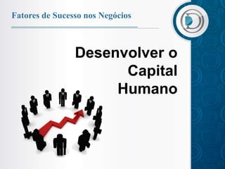 Fatores de Sucesso nos Negócios



                Desenvolver o
                      Capital
                     Humano
 