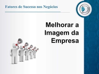 Fatores de Sucesso nos Negócios



                        Melhorar a
                       Imagem da
                         Empresa
 