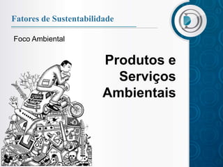 Fatores de Sustentabilidade

Foco Ambiental


                        Produtos e
                          Serviços
                        Ambientais
 