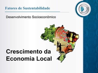 Fatores de Sustentabilidade

Desenvolvimento Socioeconômico




Crescimento da
Economia Local
 