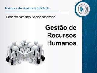 Fatores de Sustentabilidade

Desenvolvimento Socioeconômico


                        Gestão de
                        Recursos
                        Humanos
 
