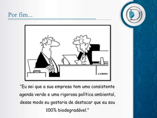 Por fim...




    “Eu sei que a sua empresa tem uma consistente
    agenda verde e uma rigorosa política ambiental,
    desse modo eu gostaria de destacar que eu sou
                100% biodegradável.”
 