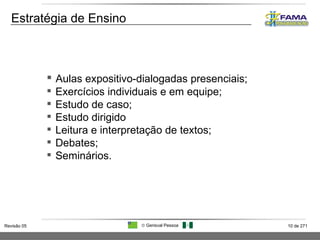 Estratégia de Ensino Aulas expositivo-dialogadas presenciais; Exercícios individuais e em equipe; Estudo de caso; Estudo dirigido Leitura e interpretação de textos; Debates; Seminários. 