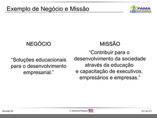 Exemplo de Negócio e Missão MISSÃO “ Contribuir para o  desenvolvimento da sociedade através da educação  e capacitação de executivos,  empresários e empresas.” NEGÓCIO “ Soluções educacionais para o desenvolvimento empresarial.” 