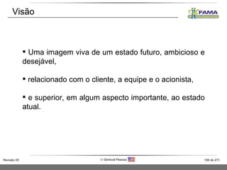 Visão Uma imagem viva de um estado futuro, ambicioso e desejável, relacionado com o cliente, a equipe e o acionista, e superior, em algum aspecto importante, ao estado atual. 