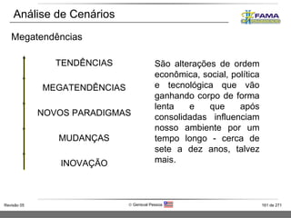 Análise de Cenários Megatendências São alterações de ordem econômica, social, política e tecnológica que vão ganhando corpo de forma lenta e que após consolidadas influenciam nosso ambiente por um tempo longo - cerca de sete a dez anos, talvez mais.  TENDÊNCIAS MEGATENDÊNCIAS NOVOS PARADIGMAS MUDANÇAS INOVAÇÃO 