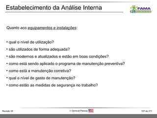 Estabelecimento da Análise Interna Quanto aos  equipamentos e instalações : qual o nível de utilização? são utilizados de forma adequada? são modernos e atualizados e estão em boas condições? como está sendo aplicado o programa de manutenção preventiva? como está a manutenção corretiva? qual o nível de gasto de manutenção? como estão as medidas de segurança no trabalho? 