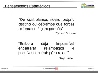 Pensamentos Estratégicos “ Ou controlamos nosso próprio destino ou deixamos que forças externas o façam por nós” Richard Smucker “ Embora seja impossível engarrafar relâmpagos é possível construir pára-raios ” Gary Hamel 