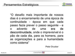 “ O desafio mais importante de nossos dias é o encerramento de uma época de continuidade - época em que cada passo fazia prever o passo seguinte - e o advento de uma  era de descontinuidade , onde o imprevisível é o pão de cada dia, para os homens, para as organizações e para a humanidade como sistema” Peter Drucker Pensamentos Estratégicos 