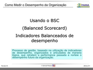 Como Medir o Desempenho da Organização Usando o BSC (Balanced Scorecard) Indicadores Balanceados de desempenho Processo de gestão, baseado na utilização de indicadores de desempenho, organizados e articulados de maneira lógica, que retratem a performance passada e norteie o desempenho futuro da organização. 
