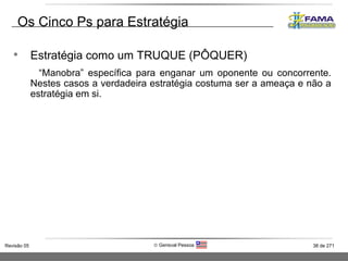 Os Cinco Ps para Estratégia Estratégia como um TRUQUE (PÔQUER) “ Manobra” específica para enganar um oponente ou concorrente. Nestes casos a verdadeira estratégia costuma ser a ameaça e não a estratégia em si. 