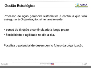Gestão Estratégica Processo de ação gerencial sistemática e contínua que visa assegurar à Organização, simultaneamente:  senso de direção e continuidade a longo prazo flexibilidade e agilidade no dia-a-dia. Focaliza o potencial de desempenho futuro da organização 