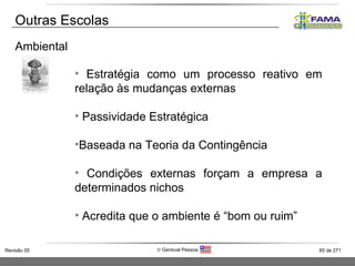 Outras Escolas Ambiental Estratégia como um processo reativo em relação às mudanças externas Passividade Estratégica Baseada na Teoria da Contingência Condições externas forçam a empresa a determinados nichos Acredita que o ambiente é “bom ou ruim” 