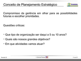 Conceito de Planejamento Estratégico Compromisso da gerência em olhar para as possibilidades futuras e escolher prioridades. Questões críticas: Que tipo de organização ser daqui a 5 ou 10 anos? Quais são nossos grandes objetivos? Em que atividades vamos atuar? 