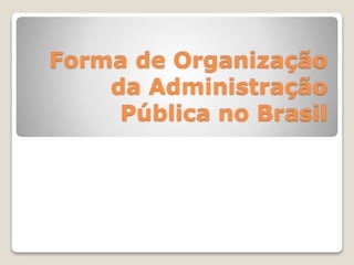 Forma de Organização 
da Administração 
Pública no Brasil 
 