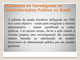 Mudanças de Paradigmas na 
Administraçãoo Publica no Brasil 
 A reforma do estado brasileiro deflagrada em 1995 
teve com...