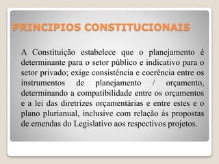 PRINCIPIOS CONSTITUCIONAIS 
 A Constituição estabelece que o planejamento é 
determinante para o setor público e indicati...