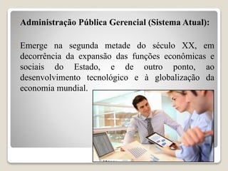  Administração Pública Gerencial (Sistema Atual): 
 Emerge na segunda metade do século XX, em 
decorrência da expansão d...