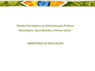 Gestão Estratégica na Administração Pública: Resultados, Aprendizados e Novas Ideias 
MINISTÉRIO DA EDUCAÇÃO  