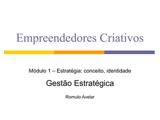 Empreendedores Criativos Módulo 1 – Estratégia: conceito, identidade Gestão Estratégica Romulo Avelar 