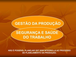 GESTÃO DA PRODUÇÃO
SEGURANÇA E SAÚDE
DO TRABALHO
NÃO É POSSÍVEL PLANEJAR SST SEM INTEGRÁ-LA AO PROCESSO
DE PLANEJAMENTO DA PRODUÇÃO.
 