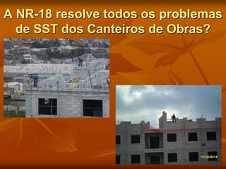 A NR-18 resolve todos os problemas
de SST dos Canteiros de Obras?
 