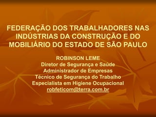 FEDERAÇÃO DOS TRABALHADORES NAS
INDÚSTRIAS DA CONSTRUÇÃO E DO
MOBILIÁRIO DO ESTADO DE SÃO PAULO
ROBINSON LEME
Diretor de Segurança e Saúde
Administrador de Empresas
Técnico de Segurança do Trabalho
Especialista em Higiene Ocupacional
robfeticom@terra.com.br
 