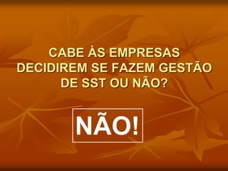 CABE ÀS EMPRESAS
DECIDIREM SE FAZEM GESTÃO
DE SST OU NÃO?
NÃO!
 