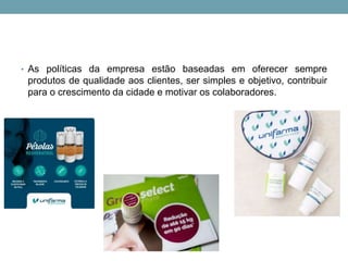 • As políticas da empresa estão baseadas em oferecer sempre
produtos de qualidade aos clientes, ser simples e objetivo, contribuir
para o crescimento da cidade e motivar os colaboradores.
 