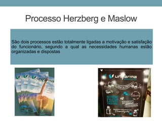 Processo Herzberg e Maslow
São dois processos estão totalmente ligadas a motivação e satisfação
do funcionário, segundo a qual as necessidades humanas estão
organizadas e dispostas
 