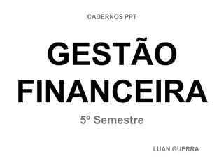 CADERNOS PPT




  GESTÃO
FINANCEIRA
   5º Semestre

                   LUAN GUERRA
 