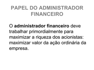 PAPEL DO ADMINISTRADOR
      FINANCEIRO

O administrador financeiro deve
trabalhar primordialmente para
maximizar a riqueza dos acionistas:
maximizar valor da ação ordinária da
empresa.
 