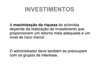 INVESTIMENTOS

A maximização da riqueza do acionista
depende da realização de investimento que
proporcionem um retorno mais adequada e um
nível de risco menor.


O administrador deve também se preocupam
com os grupos de interesse.
 