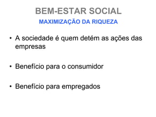 BEM-ESTAR SOCIAL
         MAXIMIZAÇÃO DA RIQUEZA

• A sociedade é quem detém as ações das
  empresas

• Benefício para o consumidor

• Benefício para empregados
 