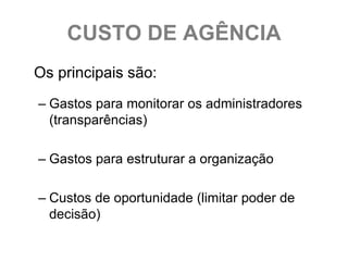 CUSTO DE AGÊNCIA
Os principais são:
– Gastos para monitorar os administradores
  (transparências)

– Gastos para estruturar a organização

– Custos de oportunidade (limitar poder de
  decisão)
 