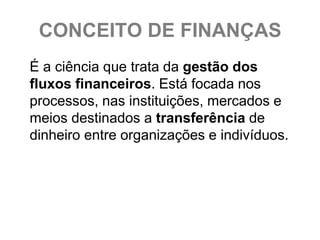 CONCEITO DE FINANÇAS
É a ciência que trata da gestão dos
fluxos financeiros. Está focada nos
processos, nas instituições, mercados e
meios destinados a transferência de
dinheiro entre organizações e indivíduos.
 