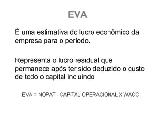 EVA
É uma estimativa do lucro econômico da
empresa para o período.

Representa o lucro residual que
permanece após ter sido deduzido o custo
de todo o capital incluindo
 
