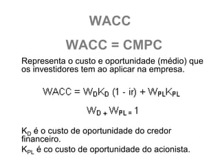 WACC
           WACC = CMPC
Representa o custo e oportunidade (médio) que
os investidores tem ao aplicar na empresa.




KD é o custo de oportunidade do credor
financeiro.
KPL é co custo de oportunidade do acionista.
 