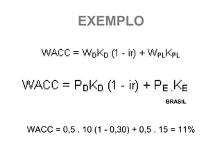 EXEMPLO




                                   BRASIL




WACC = 0,5 . 10 (1 - 0,30) + 0,5 . 15 = 11%
 