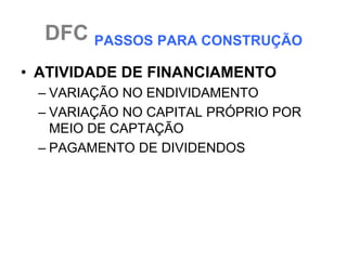 DFC PASSOS PARA CONSTRUÇÃO
• ATIVIDADE DE FINANCIAMENTO
 – VARIAÇÃO NO ENDIVIDAMENTO
 – VARIAÇÃO NO CAPITAL PRÓPRIO POR
   MEIO DE CAPTAÇÃO
 – PAGAMENTO DE DIVIDENDOS
 